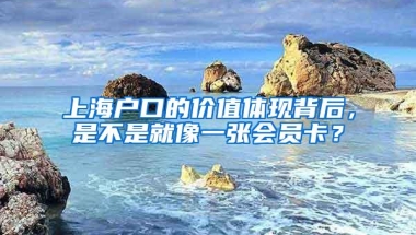 上海户口的价值体现背后，是不是就像一张会员卡？