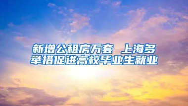 新增公租房万套 上海多举措促进高校毕业生就业