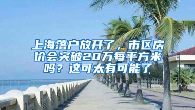 上海落户放开了，市区房价会突破20万每平方米吗？这可太有可能了