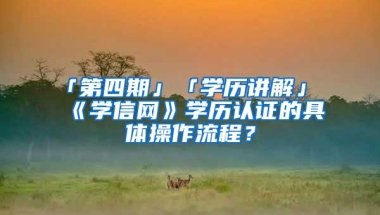 「第四期」「学历讲解」《学信网》学历认证的具体操作流程？