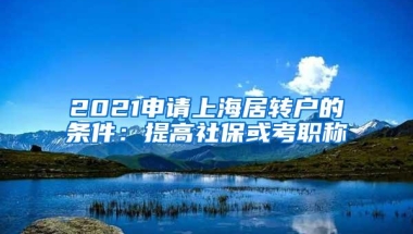 2021申请上海居转户的条件：提高社保或考职称