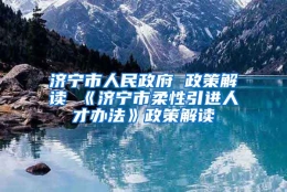 济宁市人民政府 政策解读 《济宁市柔性引进人才办法》政策解读