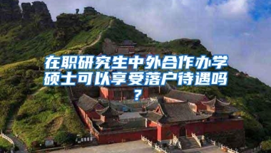 在职研究生中外合作办学硕士可以享受落户待遇吗？