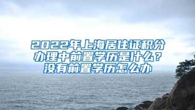 2022年上海居住证积分办理中前置学历是什么？没有前置学历怎么办