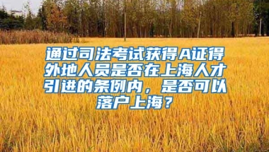 通过司法考试获得A证得外地人员是否在上海人才引进的条例内，是否可以落户上海？