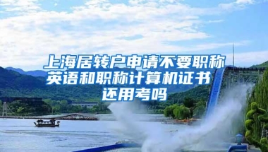 上海居转户申请不要职称英语和职称计算机证书 还用考吗