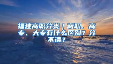 福建高职分类｜高职、高专、大专有什么区别？分不清？