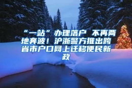 “一站”办理落户 不再两地奔波！沪浙警方推出跨省市户口网上迁移便民新政