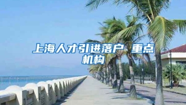 上海人才引进落户 重点机构