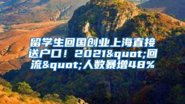 留学生回国创业上海直接送户口！2021"回流"人数暴增48%