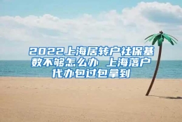 2022上海居转户社保基数不够怎么办 上海落户代办包过包拿到