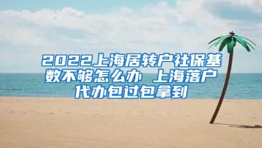 2022上海居转户社保基数不够怎么办 上海落户代办包过包拿到