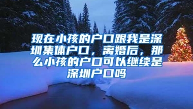 现在小孩的户口跟我是深圳集体户口，离婚后，那么小孩的户口可以继续是深圳户口吗