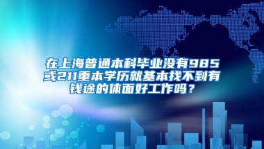 在上海普通本科毕业没有985或211重本学历就基本找不到有钱途的体面好工作吗？