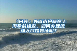 「问答」外省市户籍在上海孕前检查，如何办理流动人口婚育证明？