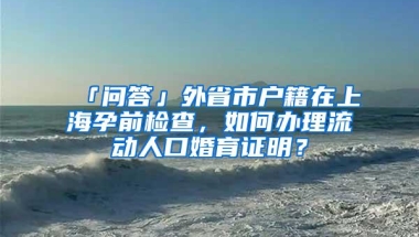 「问答」外省市户籍在上海孕前检查，如何办理流动人口婚育证明？