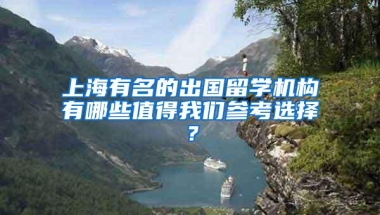 上海有名的出国留学机构有哪些值得我们参考选择？