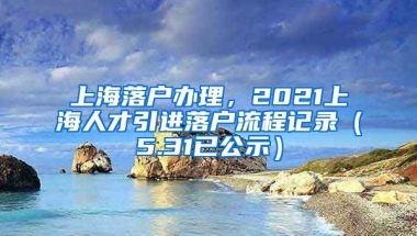 上海落户办理，2021上海人才引进落户流程记录（5.31已公示）