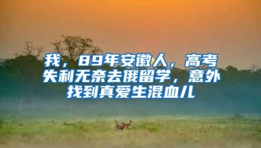 我，89年安徽人，高考失利无奈去俄留学，意外找到真爱生混血儿