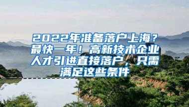 2022年准备落户上海？最快一年！高新技术企业人才引进直接落户，只需满足这些条件