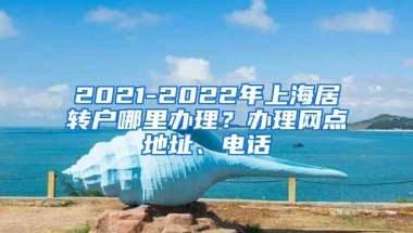 2021-2022年上海居转户哪里办理？办理网点地址、电话