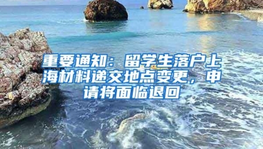 重要通知：留学生落户上海材料递交地点变更，申请将面临退回