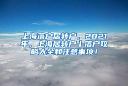 上海落户居转户，2021年，上海居转户丨落户攻略大全和注意事项！