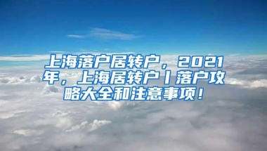 上海落户居转户，2021年，上海居转户丨落户攻略大全和注意事项！