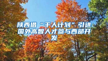 陕西借“千人计划”引进国外高智人才参与西部开发