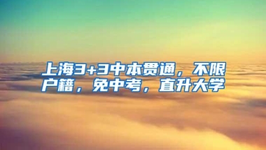 上海3+3中本贯通，不限户籍，免中考，直升大学