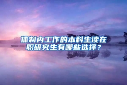 体制内工作的本科生读在职研究生有哪些选择？