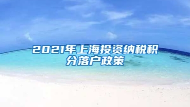 2021年上海投资纳税积分落户政策