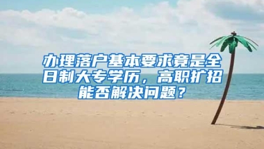 办理落户基本要求竟是全日制大专学历，高职扩招能否解决问题？