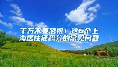 千万不要忽视！这6个上海居住证积分的常见问题