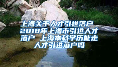 上海关于人才引进落户 2018年上海市引进人才落户 上海本科学历能走人才引进落户吗