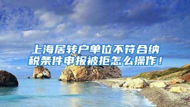 上海居转户单位不符合纳税条件申报被拒怎么操作！