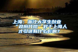 上海：浙江大学生创业“政府代偿”对于上海人才引进有什么影响？