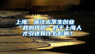 上海：浙江大学生创业“政府代偿”对于上海人才引进有什么影响？