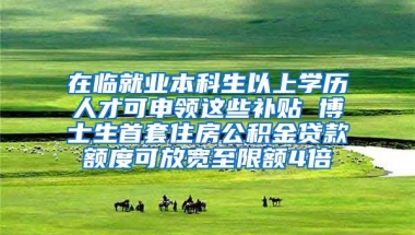 在临就业本科生以上学历人才可申领这些补贴 博士生首套住房公积金贷款额度可放宽至限额4倍