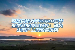 原创同济大学2020届毕业生就业质量报告：研究生落户上海较具优势