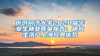 原创同济大学2020届毕业生就业质量报告：研究生落户上海较具优势