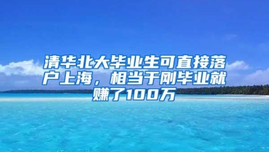 清华北大毕业生可直接落户上海，相当于刚毕业就赚了100万