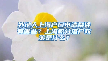 外地人上海户口申请条件有哪些？上海积分落户政策是什么？