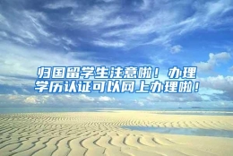 归国留学生注意啦！办理学历认证可以网上办理啦！