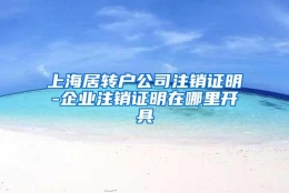 上海居转户公司注销证明-企业注销证明在哪里开具