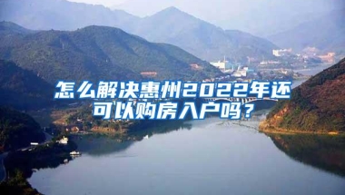 怎么解决惠州2022年还可以购房入户吗？