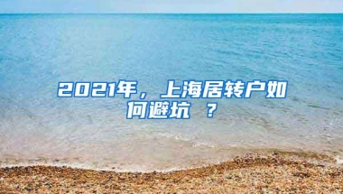 2021年，上海居转户如何避坑 ？