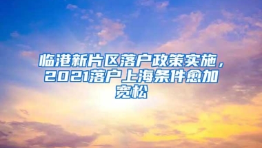 临港新片区落户政策实施，2021落户上海条件愈加宽松