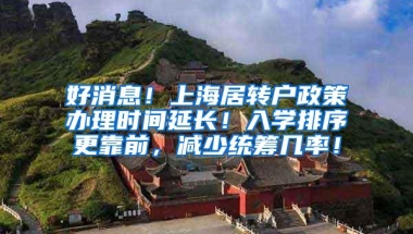 好消息！上海居转户政策办理时间延长！入学排序更靠前，减少统筹几率！