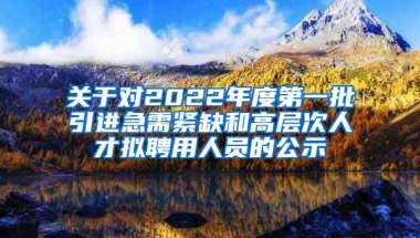 关于对2022年度第一批引进急需紧缺和高层次人才拟聘用人员的公示